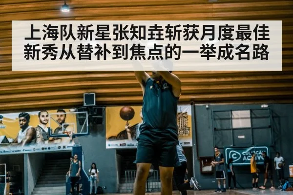 上海队新星张知垚斩获月度最佳新秀从替补到焦点的一举成名路