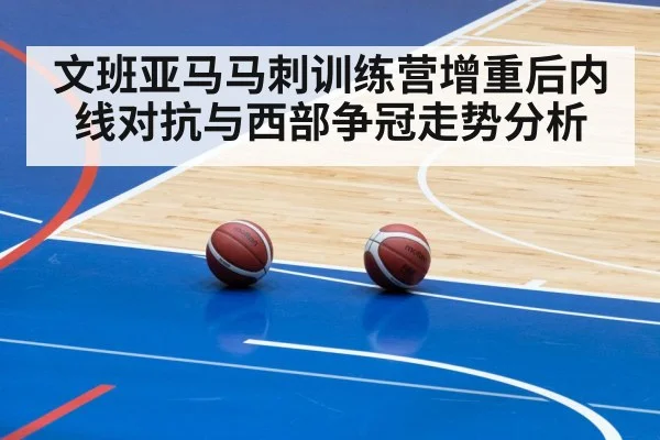 文班亚马马刺训练营增重后内线对抗与西部争冠走势分析 | kaiyun