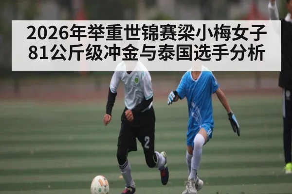 2026年举重世锦赛梁小梅女子81公斤级冲金与泰国选手分析